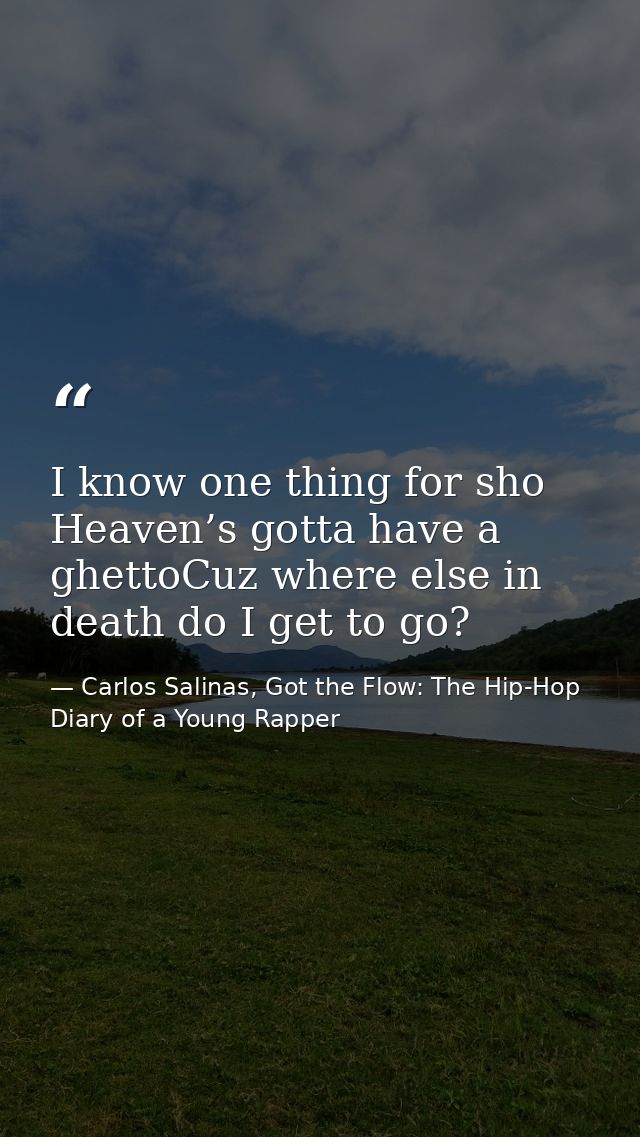 I know one thing for sho Heaven’s gotta have a ghettoCuz where else in death do I get to go? — Carlos Salinas, Got the Flow: The Hip-Hop Diary of a Young Rapper