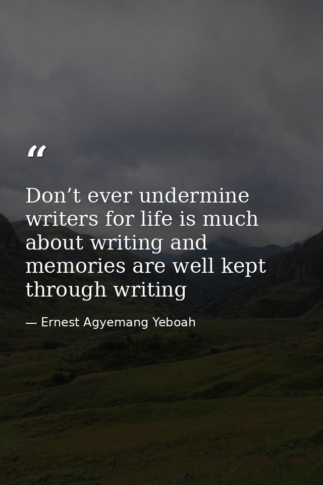 Don’t ever undermine writers for life is much about writing and memories are well kept through writing — Ernest Agyemang Yeboah