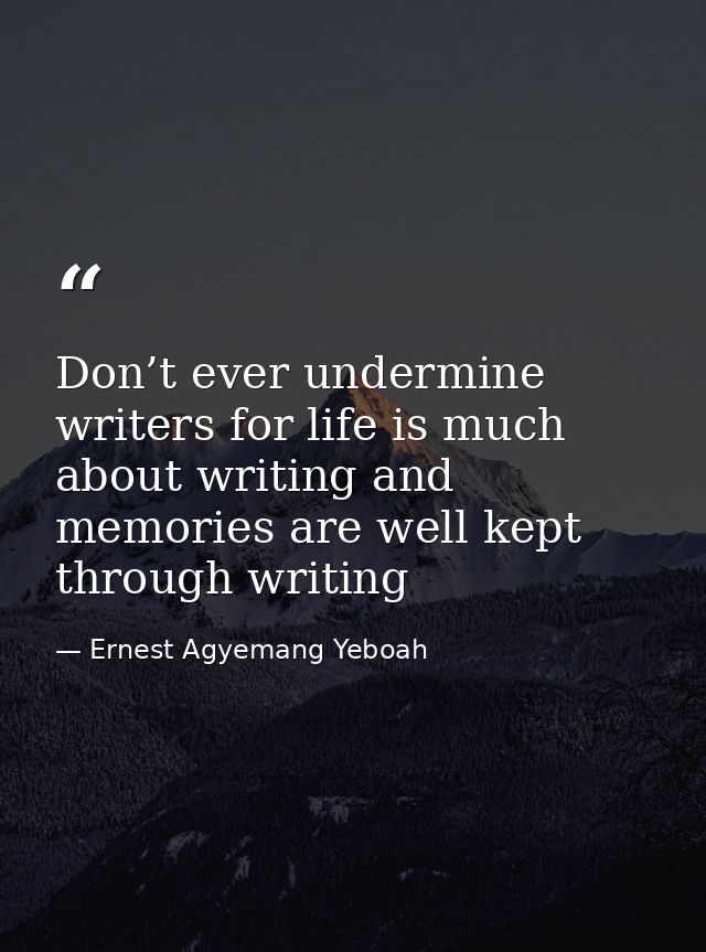 Don’t ever undermine writers for life is much about writing and memories are well kept through writing — Ernest Agyemang Yeboah