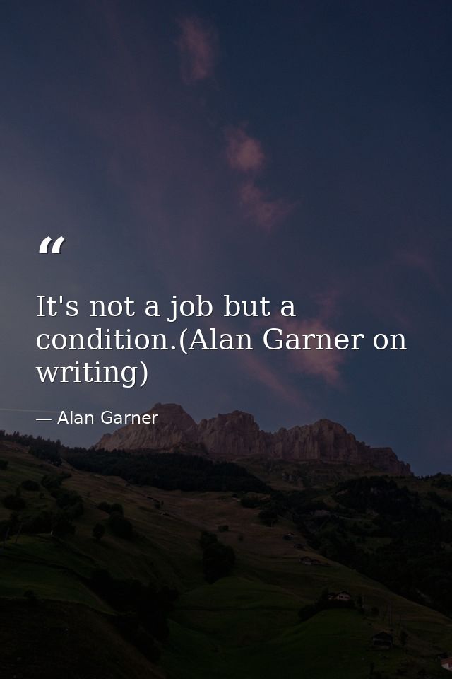 It's not a job but a condition.(Alan Garner on writing) — Alan Garner