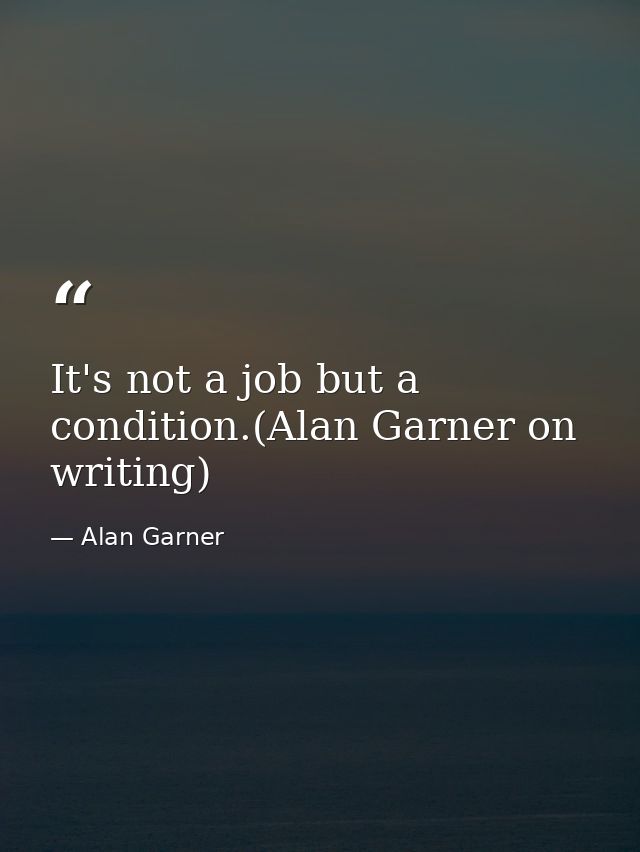 It's not a job but a condition.(Alan Garner on writing) — Alan Garner