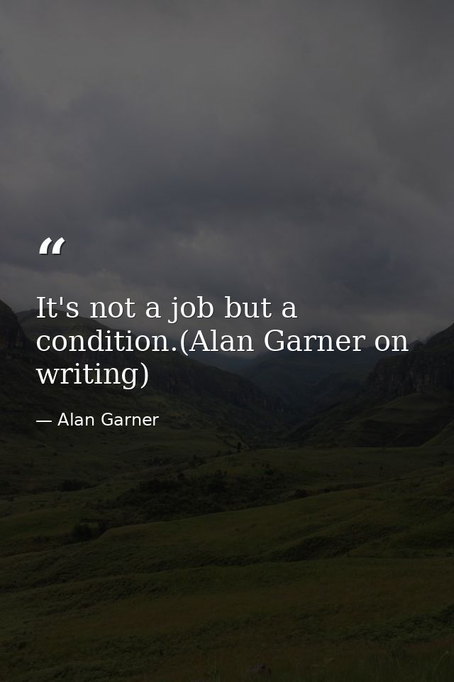 It's not a job but a condition.(Alan Garner on writing) — Alan Garner