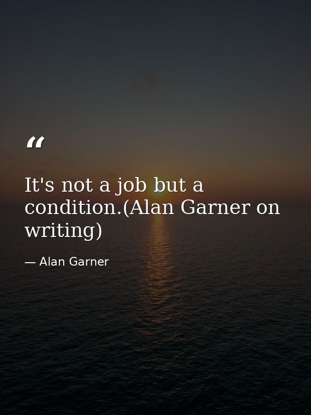 It's not a job but a condition.(Alan Garner on writing) — Alan Garner
