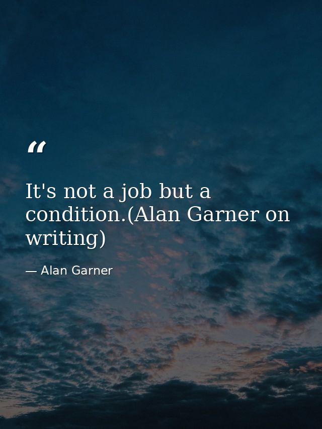 It's not a job but a condition.(Alan Garner on writing) — Alan Garner