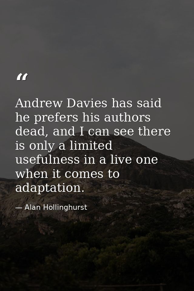Andrew Davies has said he prefers his authors dead, and I can see there is only a limited usefulness in a live one when  — Alan Hollinghurst