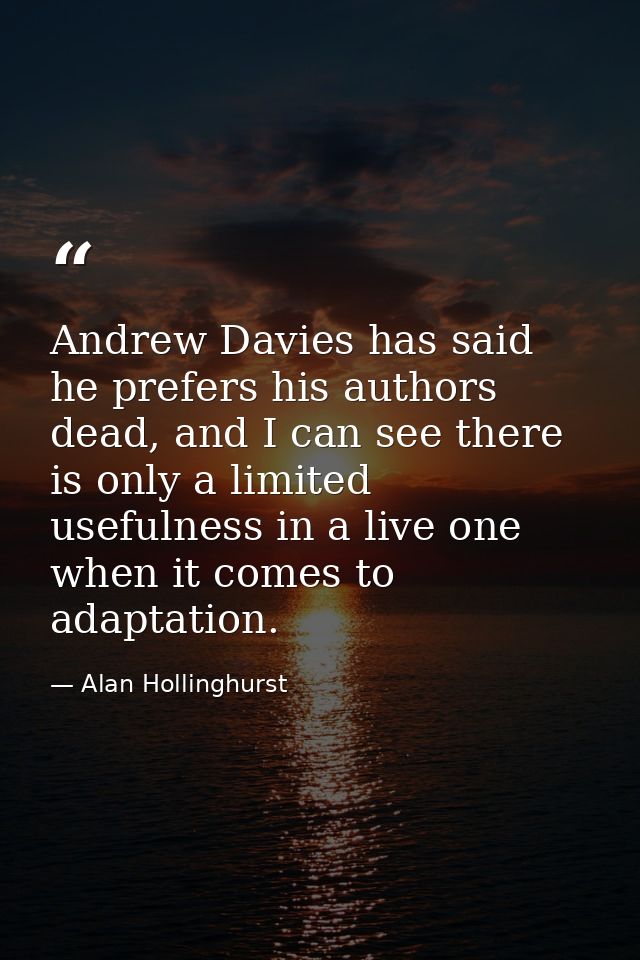Andrew Davies has said he prefers his authors dead, and I can see there is only a limited usefulness in a live one when  — Alan Hollinghurst