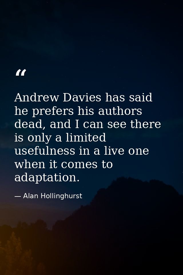 Andrew Davies has said he prefers his authors dead, and I can see there is only a limited usefulness in a live one when  — Alan Hollinghurst