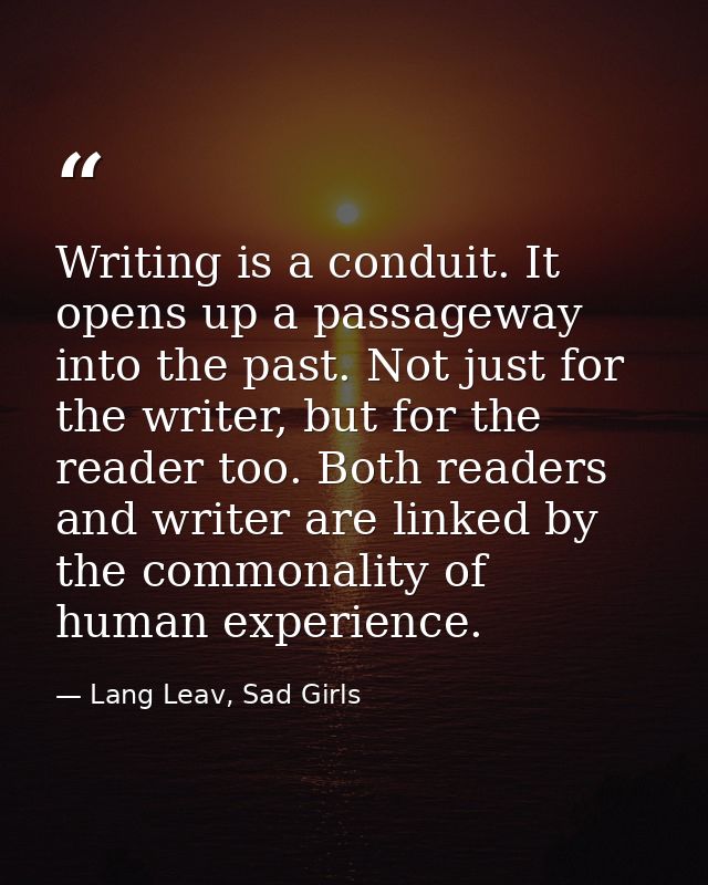 Writing is a conduit. It opens up a passageway into the past. Not just for the writer, but for the reader too. Both read — Lang Leav, Sad Girls