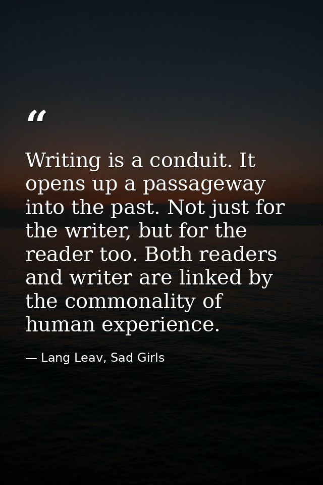 Writing is a conduit. It opens up a passageway into the past. Not just for the writer, but for the reader too. Both read — Lang Leav, Sad Girls