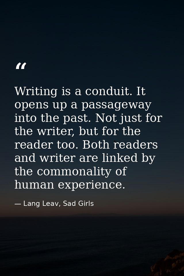 Writing is a conduit. It opens up a passageway into the past. Not just for the writer, but for the reader too. Both read — Lang Leav, Sad Girls