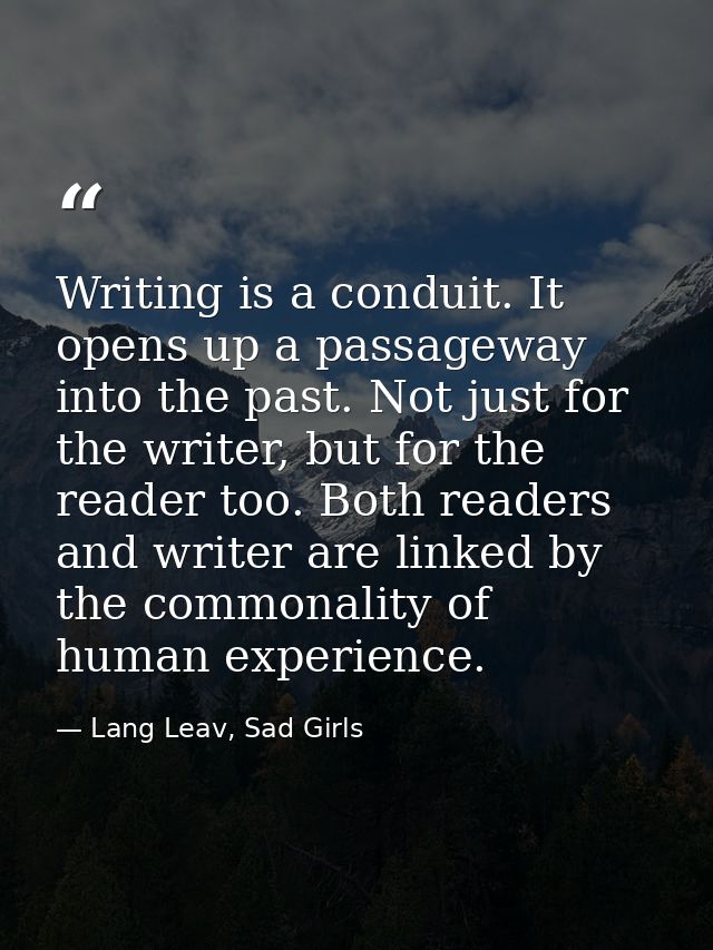 Writing is a conduit. It opens up a passageway into the past. Not just for the writer, but for the reader too. Both read — Lang Leav, Sad Girls
