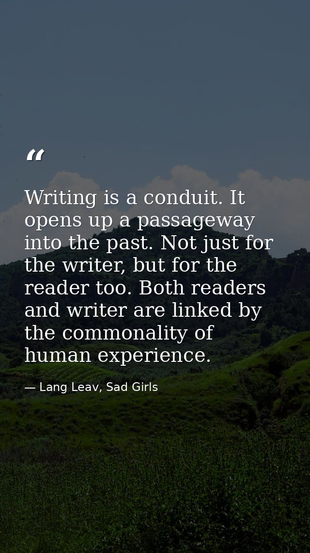 Writing is a conduit. It opens up a passageway into the past. Not just for the writer, but for the reader too. Both read — Lang Leav, Sad Girls