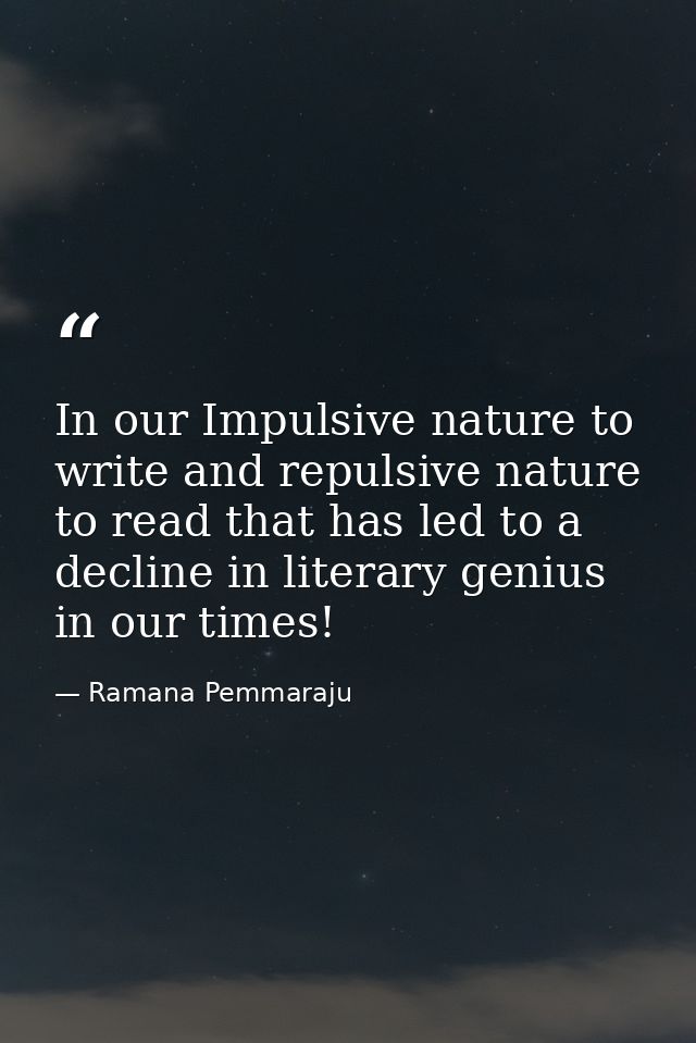 In our Impulsive nature to write and repulsive nature to read that has led to a decline in literary genius in our times! — Ramana Pemmaraju