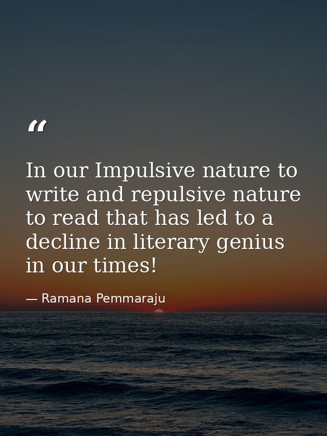 In our Impulsive nature to write and repulsive nature to read that has led to a decline in literary genius in our times! — Ramana Pemmaraju