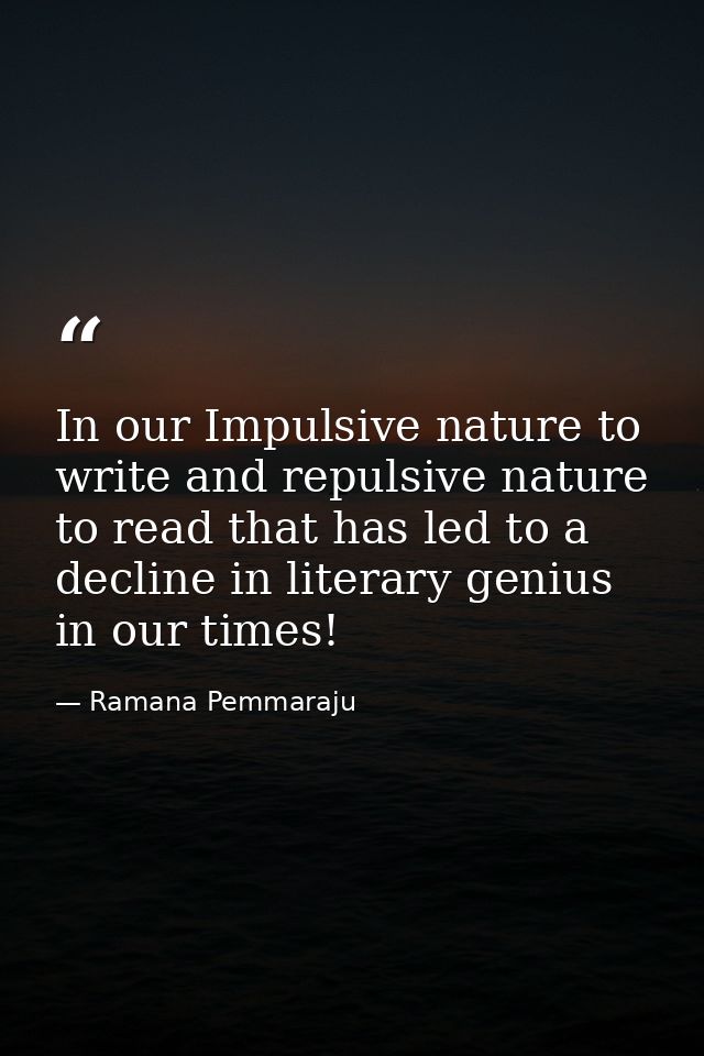 In our Impulsive nature to write and repulsive nature to read that has led to a decline in literary genius in our times! — Ramana Pemmaraju