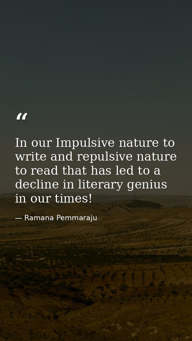 In our Impulsive nature to write and repulsive nature to read that has led to a decline in literary genius in our times! — Ramana Pemmaraju