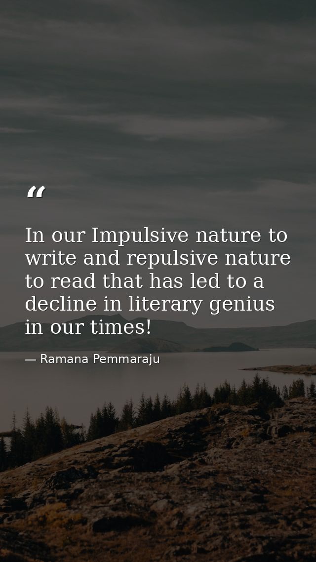 In our Impulsive nature to write and repulsive nature to read that has led to a decline in literary genius in our times! — Ramana Pemmaraju