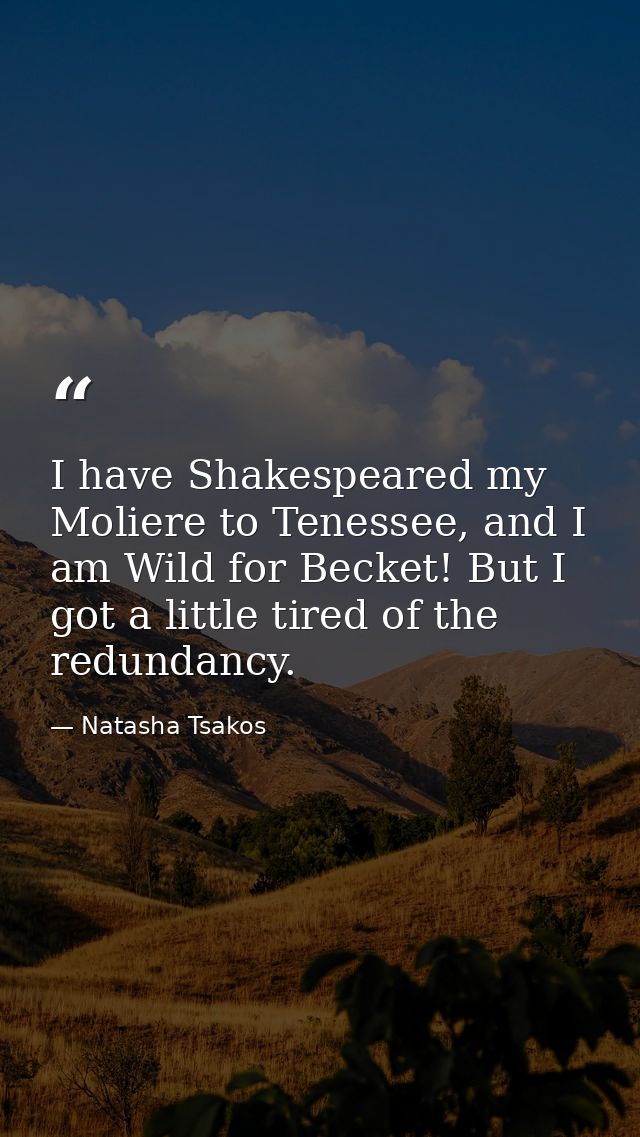 I have Shakespeared my Moliere to Tenessee, and I am Wild for Becket! But I got a little tired of the redundancy. — Natasha Tsakos
