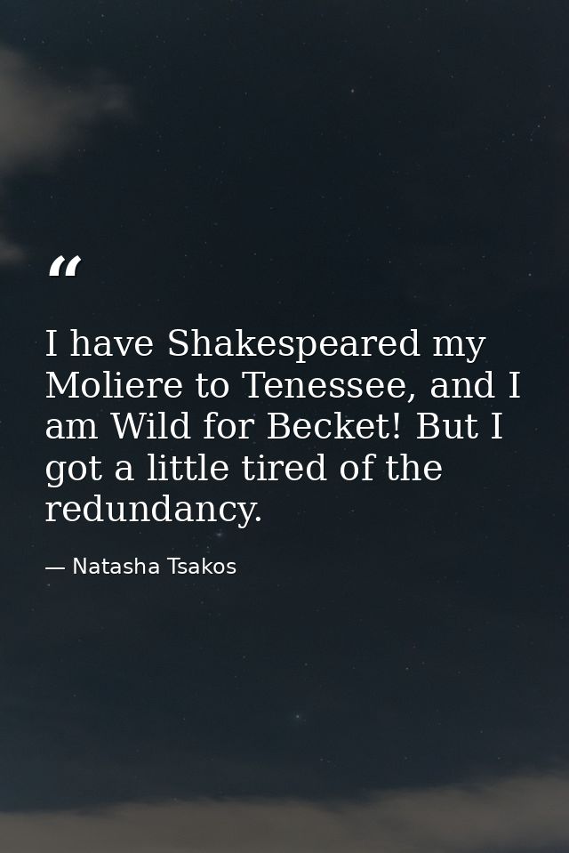 I have Shakespeared my Moliere to Tenessee, and I am Wild for Becket! But I got a little tired of the redundancy. — Natasha Tsakos