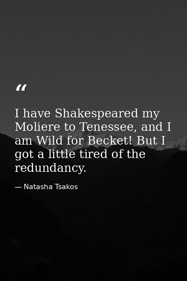I have Shakespeared my Moliere to Tenessee, and I am Wild for Becket! But I got a little tired of the redundancy. — Natasha Tsakos
