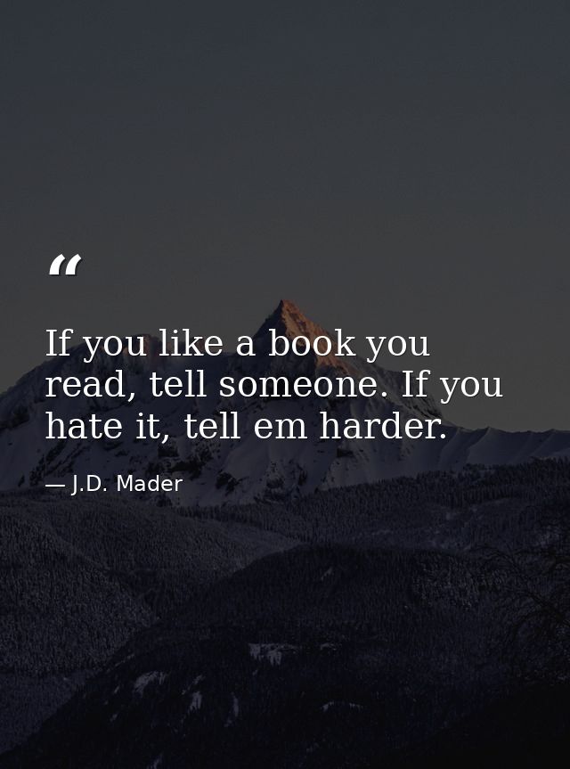 If you like a book you read, tell someone. If you hate it, tell em harder. — J.D. Mader