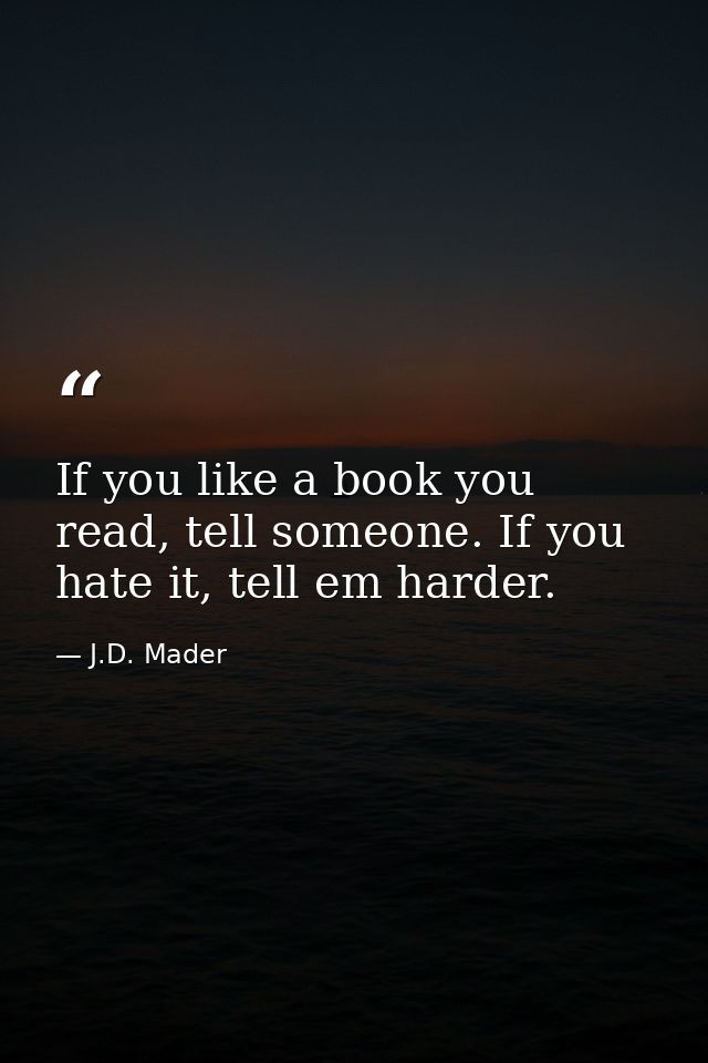 If you like a book you read, tell someone. If you hate it, tell em harder. — J.D. Mader