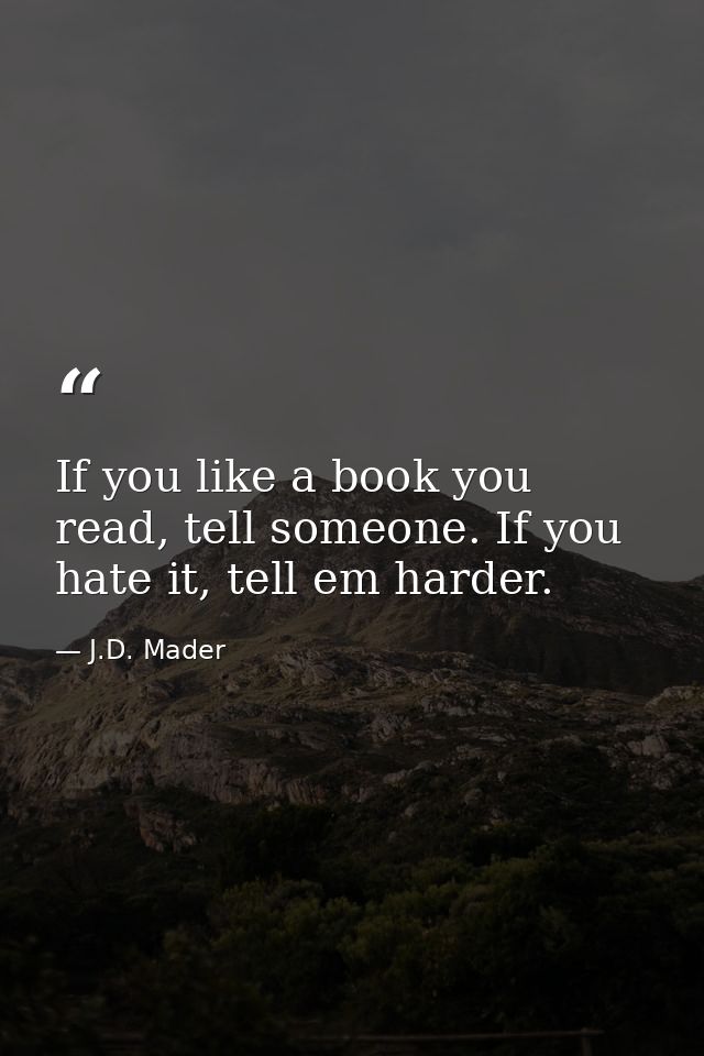 If you like a book you read, tell someone. If you hate it, tell em harder. — J.D. Mader