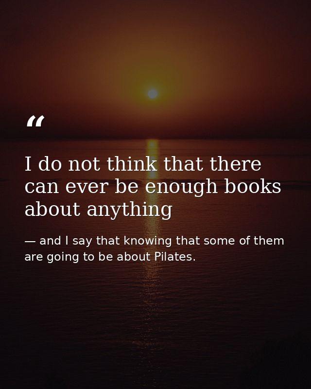 I do not think that there can ever be enough books about anything — and I say that knowing that some of them are going to be about Pilates.