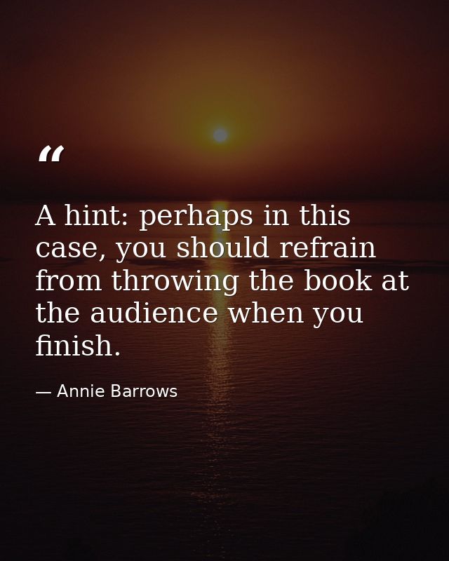 A hint: perhaps in this case, you should refrain from throwing the book at the audience when you finish. — Annie Barrows