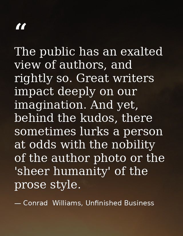 The public has an exalted view of authors, and rightly so. Great writers impact deeply on our imagination. And yet, behi — Conrad  Williams, Unfinished Business