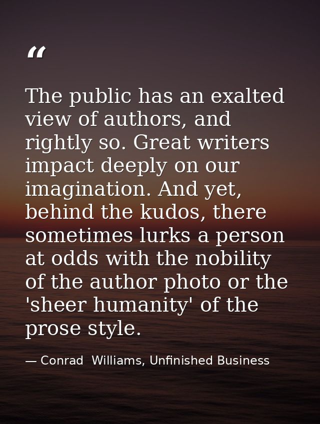 The public has an exalted view of authors, and rightly so. Great writers impact deeply on our imagination. And yet, behi — Conrad  Williams, Unfinished Business