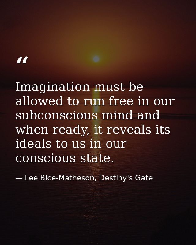Imagination must be allowed to run free in our subconscious mind and when ready, it reveals its ideals to us in our cons — Lee Bice-Matheson, Destiny's Gate