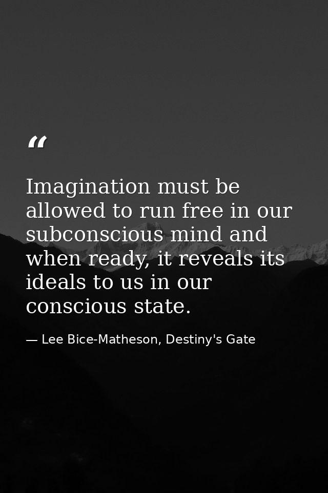 Imagination must be allowed to run free in our subconscious mind and when ready, it reveals its ideals to us in our cons — Lee Bice-Matheson, Destiny's Gate