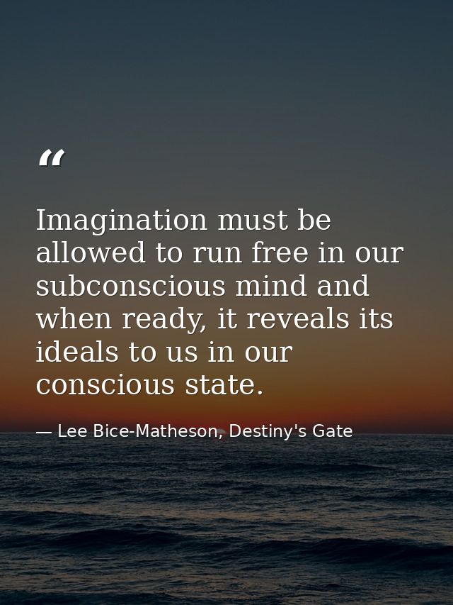 Imagination must be allowed to run free in our subconscious mind and when ready, it reveals its ideals to us in our cons — Lee Bice-Matheson, Destiny's Gate