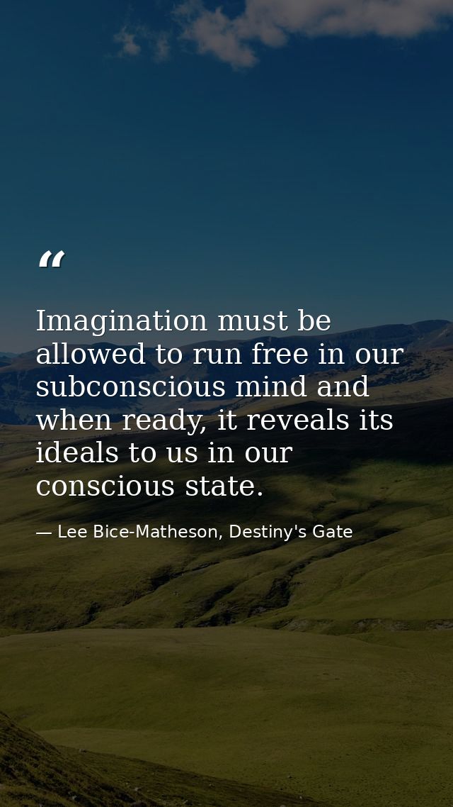 Imagination must be allowed to run free in our subconscious mind and when ready, it reveals its ideals to us in our cons — Lee Bice-Matheson, Destiny's Gate