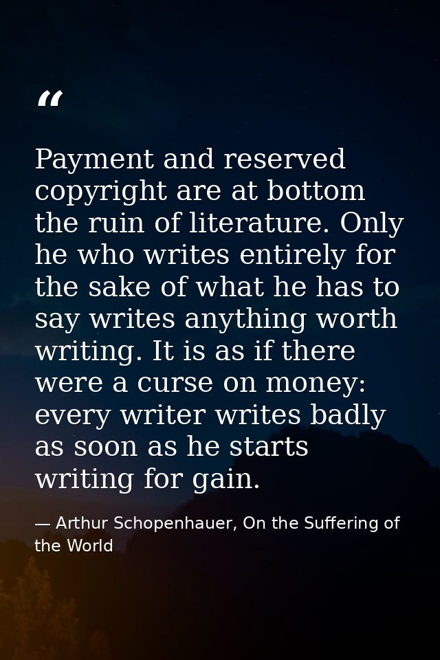 Payment and reserved copyright are at bottom the ruin of literature. Only he who writes entirely for the sake of what he — Arthur Schopenhauer, On the Suffering of the World