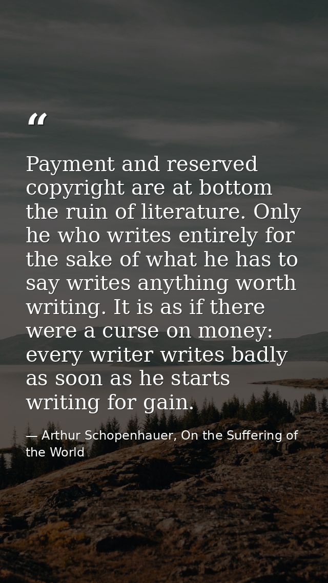 Payment and reserved copyright are at bottom the ruin of literature. Only he who writes entirely for the sake of what he — Arthur Schopenhauer, On the Suffering of the World