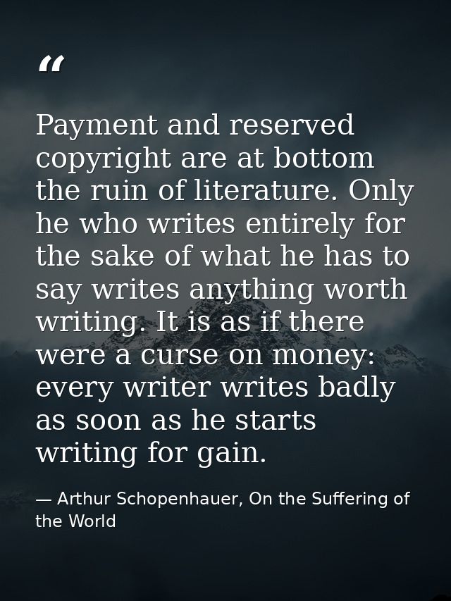 Payment and reserved copyright are at bottom the ruin of literature. Only he who writes entirely for the sake of what he — Arthur Schopenhauer, On the Suffering of the World