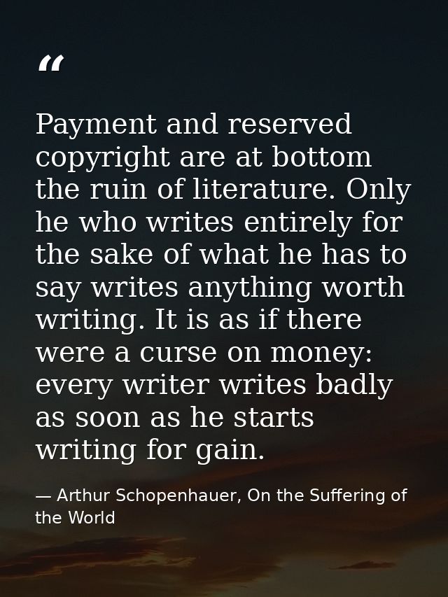 Payment and reserved copyright are at bottom the ruin of literature. Only he who writes entirely for the sake of what he — Arthur Schopenhauer, On the Suffering of the World