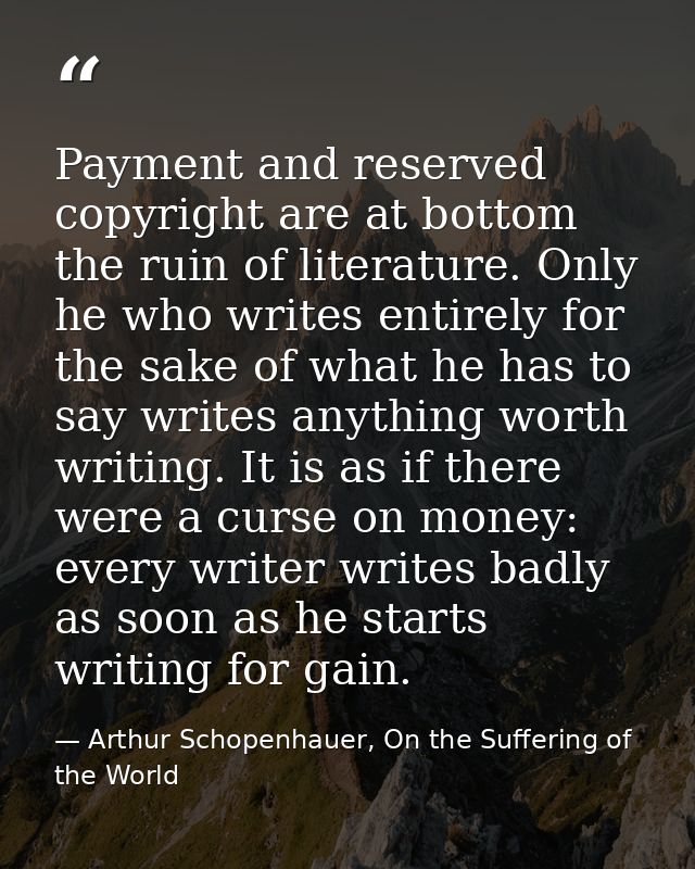 Payment and reserved copyright are at bottom the ruin of literature. Only he who writes entirely for the sake of what he — Arthur Schopenhauer, On the Suffering of the World