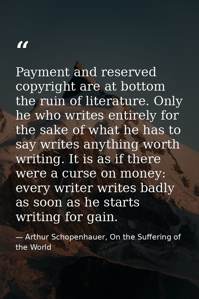 Payment and reserved copyright are at bottom the ruin of literature. Only he who writes entirely for the sake of what he — Arthur Schopenhauer, On the Suffering of the World