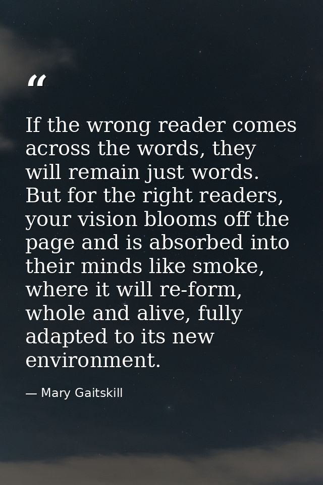 If the wrong reader comes across the words, they will remain just words. But for the right readers, your vision blooms o — Mary Gaitskill