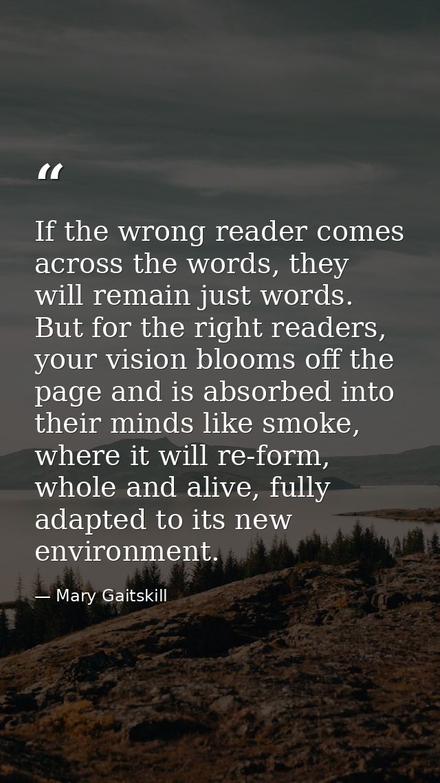 If the wrong reader comes across the words, they will remain just words. But for the right readers, your vision blooms o — Mary Gaitskill