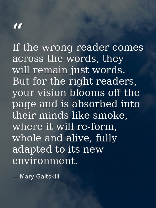 If the wrong reader comes across the words, they will remain just words. But for the right readers, your vision blooms o — Mary Gaitskill