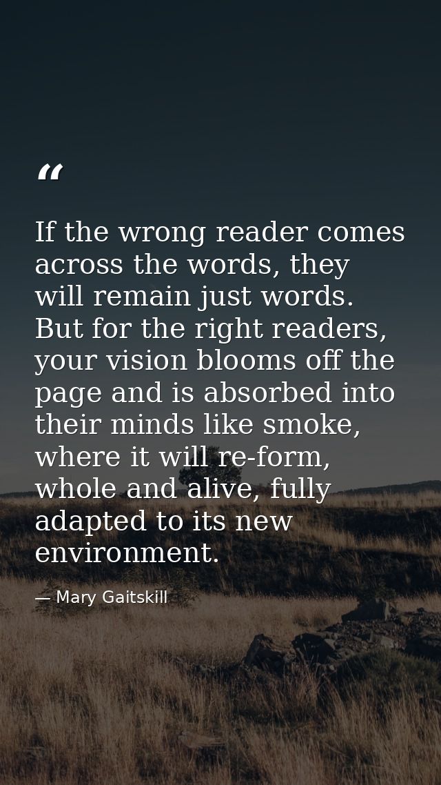 If the wrong reader comes across the words, they will remain just words. But for the right readers, your vision blooms o — Mary Gaitskill