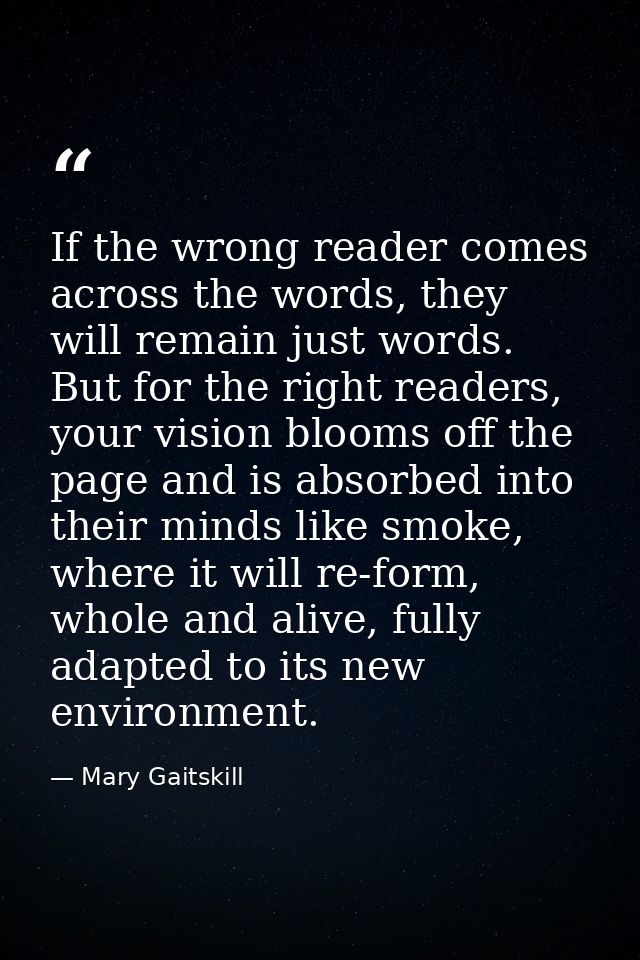If the wrong reader comes across the words, they will remain just words. But for the right readers, your vision blooms o — Mary Gaitskill