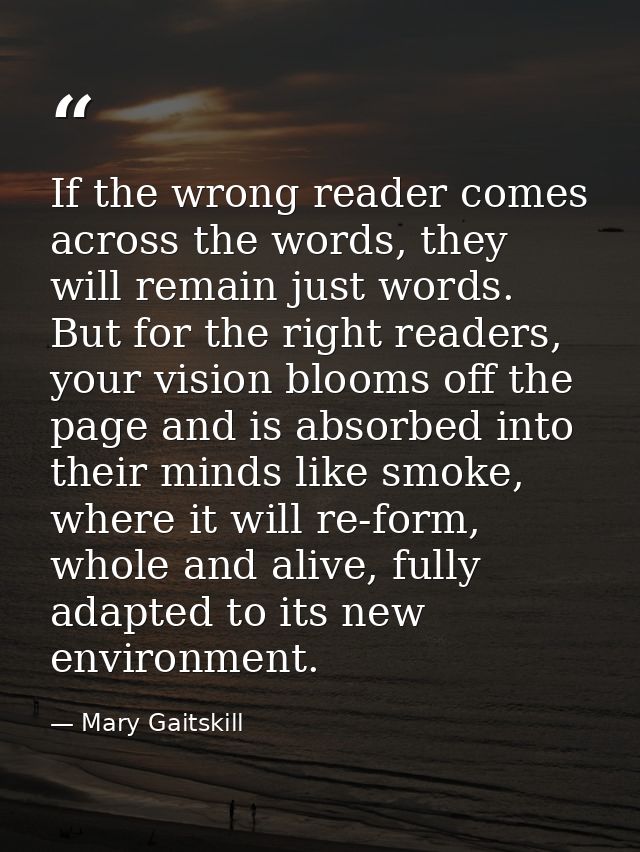 If the wrong reader comes across the words, they will remain just words. But for the right readers, your vision blooms o — Mary Gaitskill