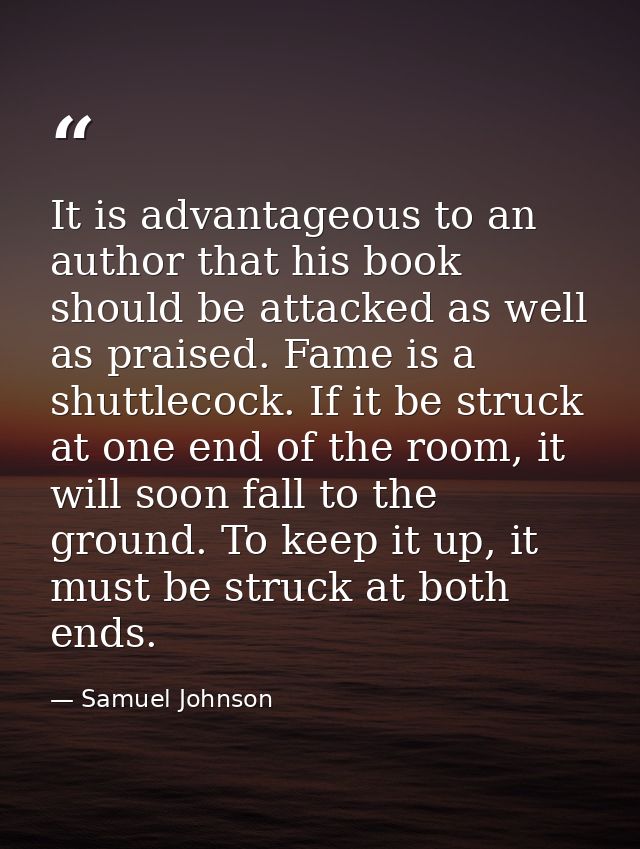 It is advantageous to an author that his book should be attacked as well as praised. Fame is a shuttlecock. If it be str — Samuel Johnson