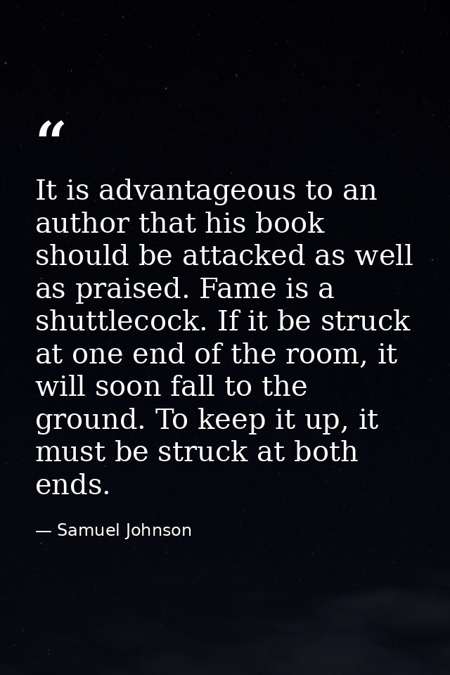 It is advantageous to an author that his book should be attacked as well as praised. Fame is a shuttlecock. If it be str — Samuel Johnson
