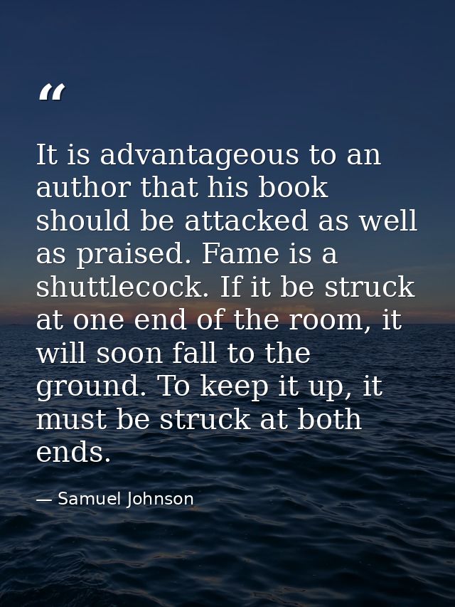 It is advantageous to an author that his book should be attacked as well as praised. Fame is a shuttlecock. If it be str — Samuel Johnson